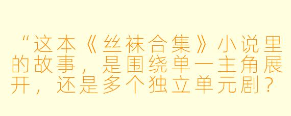 “这本《丝袜合集》小说里的故事,是围绕单一主角展开,还是多个独立单元剧?风格会更偏向现实职场,还是带点幻想色彩?”