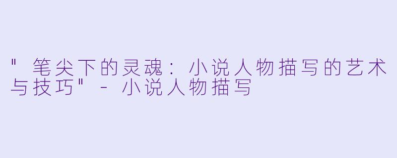 "笔尖下的灵魂:小说人物描写的艺术与技巧"