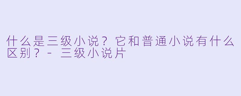 什么是三级小说?它和普通小说有什么区别?