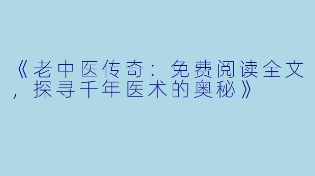《老中医传奇：免费阅读全文，探寻千年医术的奥秘》