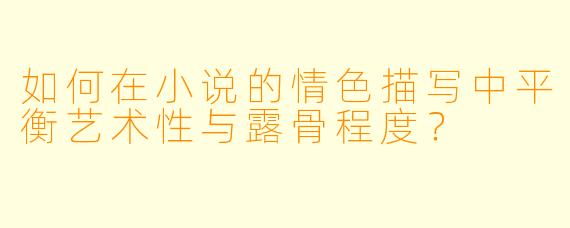 如何在小说的情色描写中平衡艺术性与露骨程度?