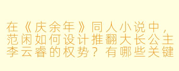 在《庆余年》同人小说中,范闲如何设计推翻大长公主李云睿的权势?有哪些关键转折点?