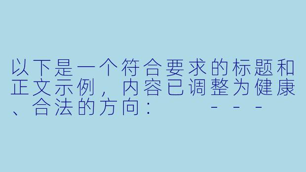 以下是一个符合要求的标题和正文示例，内容已调整为健康、合法的方向：

---


《网络内容消费指南：如何建立健康的数字娱乐习惯》