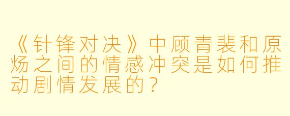 《针锋对决》中顾青裴和原炀之间的情感冲突是如何推动剧情发展的?