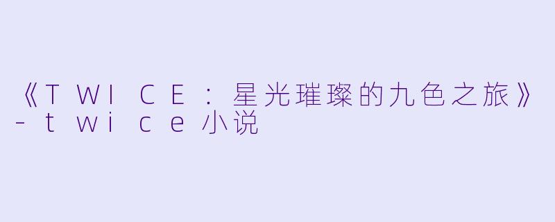 《TWICE：星光璀璨的九色之旅》-twice小说