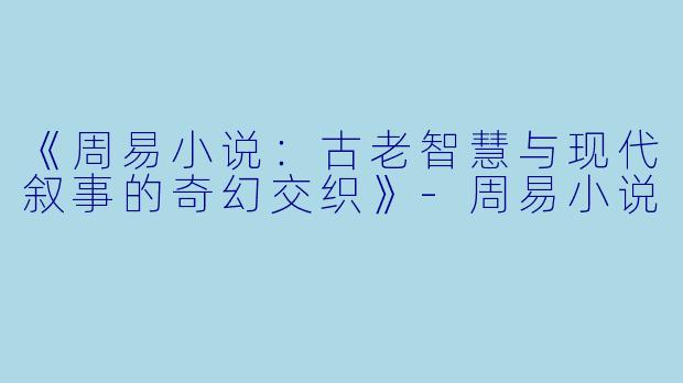 《周易小说：古老智慧与现代叙事的奇幻交织》-周易小说