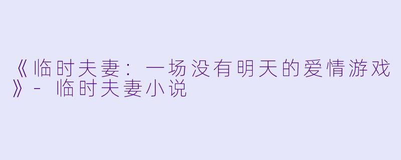 《临时夫妻：一场没有明天的爱情游戏》-临时夫妻小说