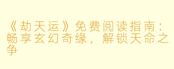 《劫天运》免费阅读指南：畅享玄幻奇缘，解锁天命之争