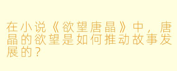 在小说《欲望唐晶》中,唐晶的欲望是如何推动故事发展的?