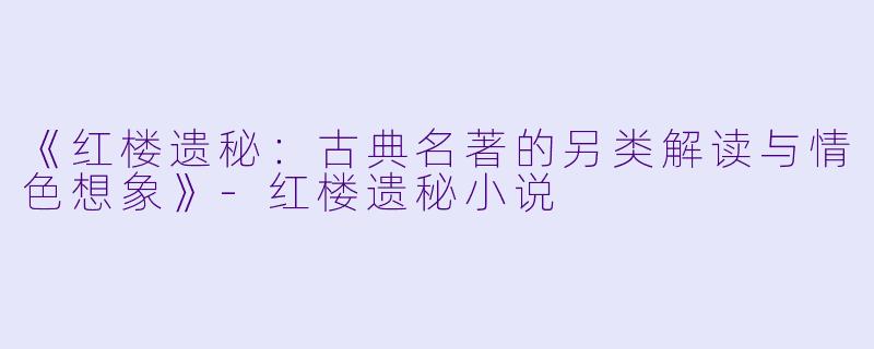 《红楼遗秘：古典名著的另类解读与情色想象》-红楼遗秘小说