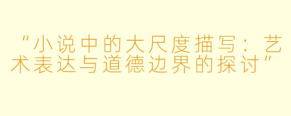“小说中的大尺度描写：艺术表达与道德边界的探讨”