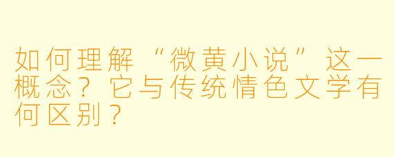 如何理解“微黄小说”这一概念?它与传统情色文学有何区别?