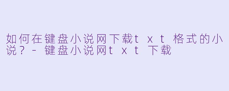 如何在键盘小说网下载txt格式的小说？-键盘小说网txt下载