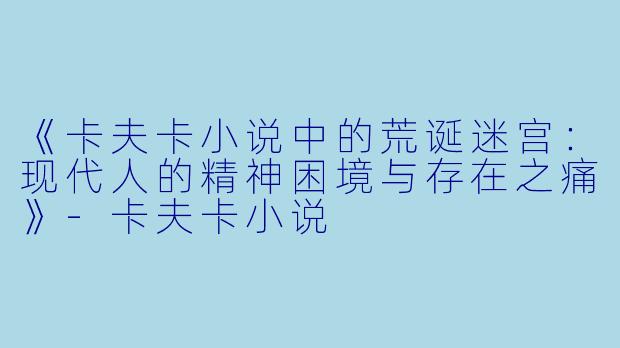 《卡夫卡小说中的荒诞迷宫：现代人的精神困境与存在之痛》-卡夫卡小说