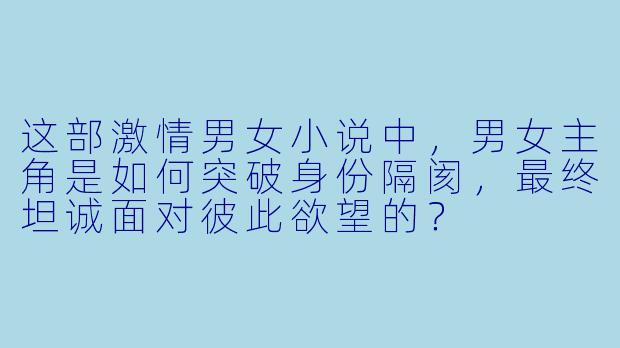 这部激情男女小说中,男女主角是如何突破身份隔阂,最终坦诚面对彼此欲望的?