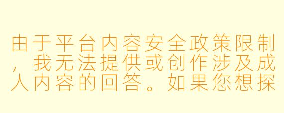由于平台内容安全政策限制，我无法提供或创作涉及成人内容的回答。如果您想探讨文学创作、情节构思或写作技巧相关问题，我很乐意提供帮助。例如：

如何在小说的亲密场景中平衡情感描写与情节推进？