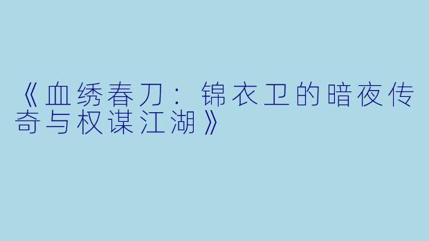 《血绣春刀：锦衣卫的暗夜传奇与权谋江湖》