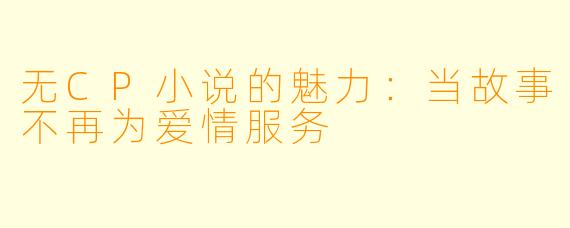 无CP小说的魅力：当故事不再为爱情服务
