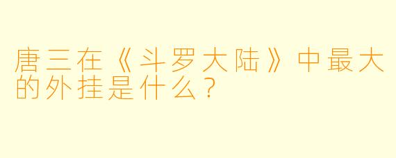 唐三在《斗罗大陆》中最大的外挂是什么?