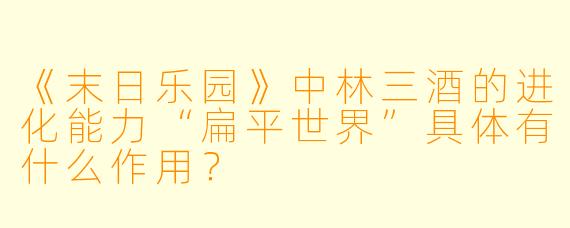 《末日乐园》中林三酒的进化能力“扁平世界”具体有什么作用？