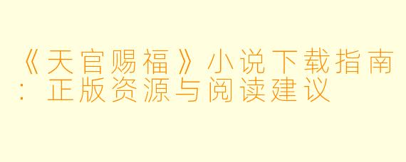 《天官赐福》小说下载指南：正版资源与阅读建议
