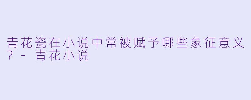 青花瓷在小说中常被赋予哪些象征意义?