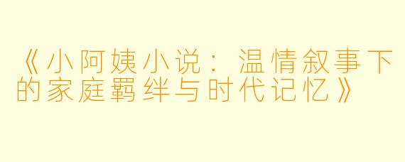 《小阿姨小说：温情叙事下的家庭羁绊与时代记忆》