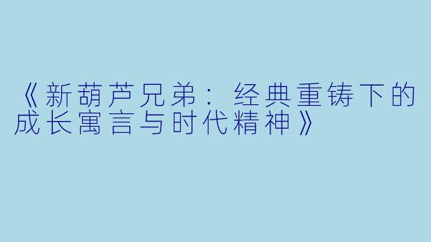 《新葫芦兄弟：经典重铸下的成长寓言与时代精神》