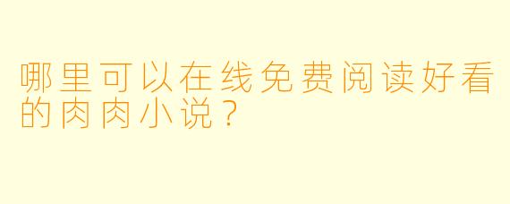哪里可以在线免费阅读好看的肉肉小说?