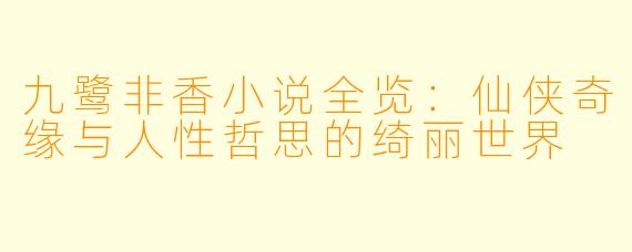 九鹭非香小说全览：仙侠奇缘与人性哲思的绮丽世界