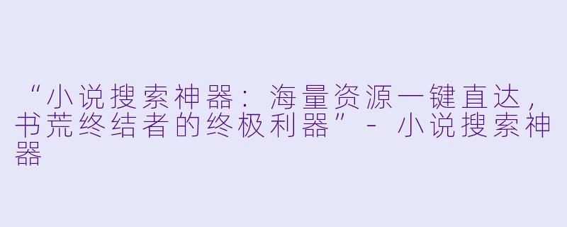 “小说搜索神器：海量资源一键直达，书荒终结者的终极利器”-小说搜索神器