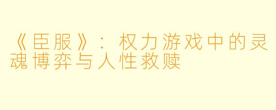 《臣服》:权力游戏中的灵魂博弈与人性救赎