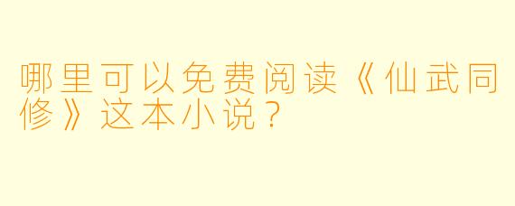 哪里可以免费阅读《仙武同修》这本小说?