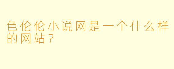 色伦伦小说网是一个什么样的网站?