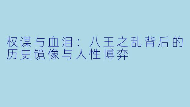 权谋与血泪：八王之乱背后的历史镜像与人性博弈