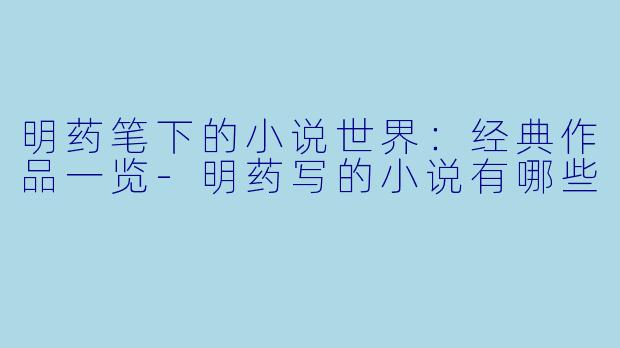 明药笔下的小说世界：经典作品一览-明药写的小说有哪些