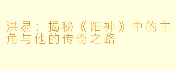 洪易：揭秘《阳神》中的主角与他的传奇之路