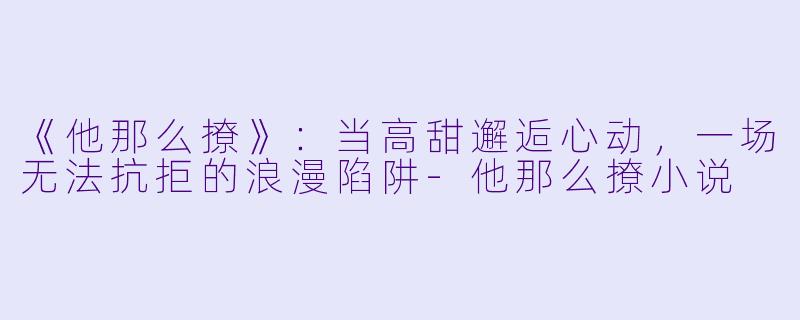 《他那么撩》：当高甜邂逅心动，一场无法抗拒的浪漫陷阱-他那么撩小说