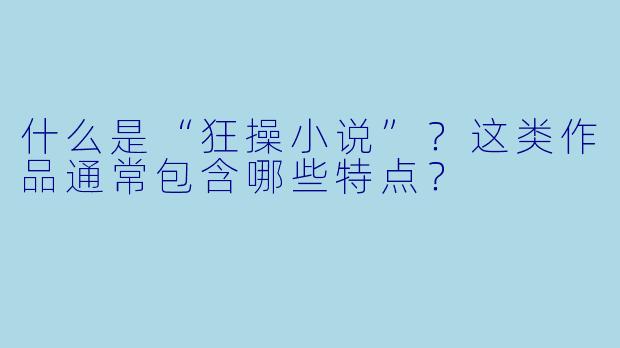 什么是“狂操小说”？这类作品通常包含哪些特点？