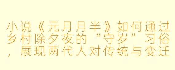 小说《元月月半》如何通过乡村除夕夜的“守岁”习俗，展现两代人对传统与变迁的微妙态度？