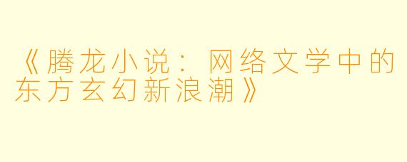 《腾龙小说:网络文学中的东方玄幻新浪潮》