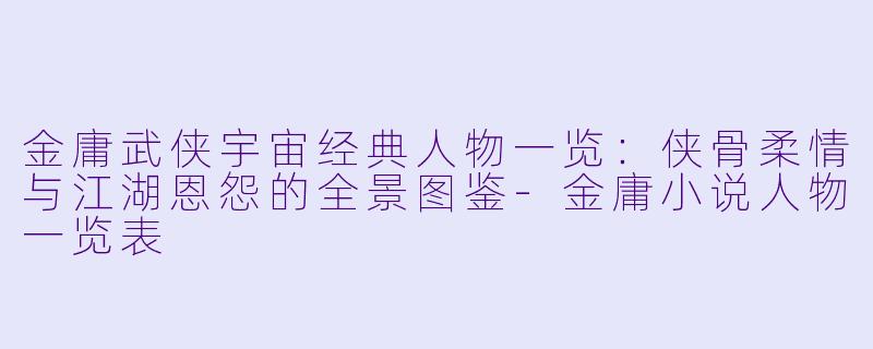 金庸武侠宇宙经典人物一览：侠骨柔情与江湖恩怨的全景图鉴-金庸小说人物一览表