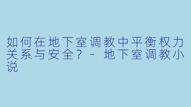 如何在地下室调教中平衡权力关系与安全?