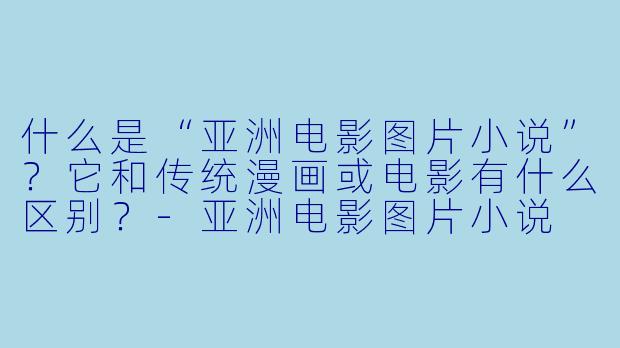 什么是“亚洲电影图片小说”?它和传统漫画或电影有什么区别?
