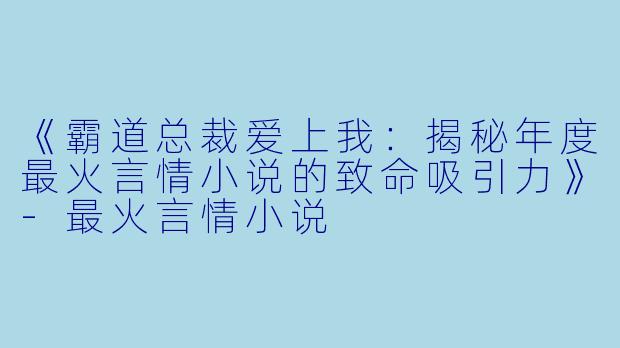 《霸道总裁爱上我：揭秘年度最火言情小说的致命吸引力》-最火言情小说