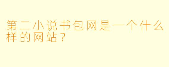 第二小说书包网是一个什么样的网站？