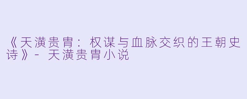 《天潢贵胄：权谋与血脉交织的王朝史诗》-天潢贵胄小说