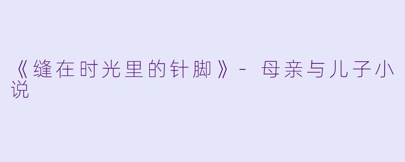 《缝在时光里的针脚》-母亲与儿子小说