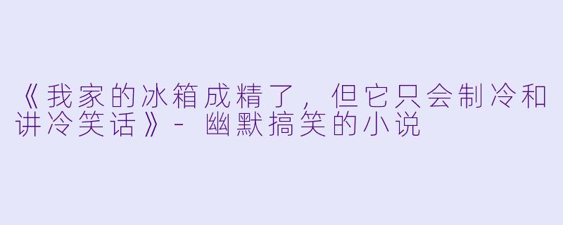 《我家的冰箱成精了，但它只会制冷和讲冷笑话》-幽默搞笑的小说
