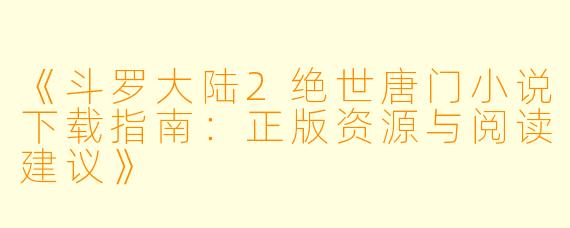 《斗罗大陆2绝世唐门小说下载指南：正版资源与阅读建议》